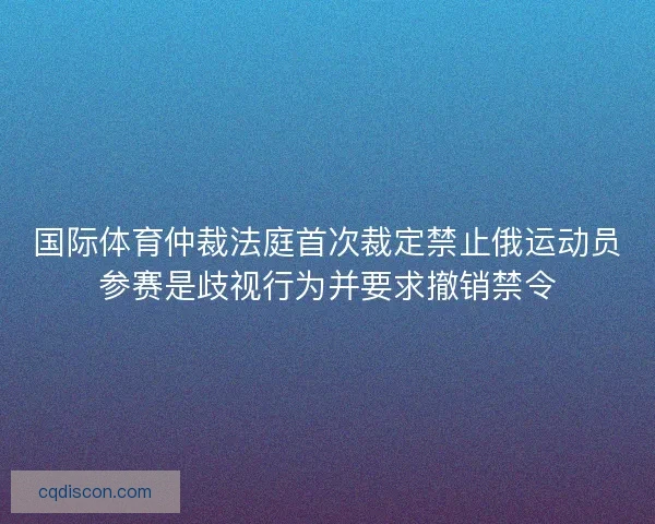 国际体育仲裁法庭首次裁定禁止俄运动员参赛是歧视行为并要求撤销禁令