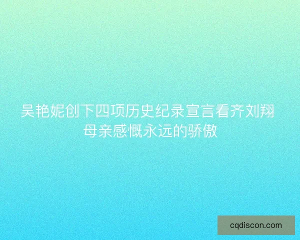 吴艳妮创下四项历史纪录宣言看齐刘翔 母亲感慨永远的骄傲