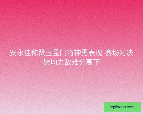 安永佳称赞玉昆门将神勇表现 赛场对决势均力敌难分高下