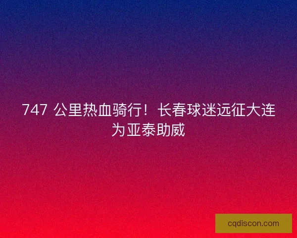 747 公里热血骑行！长春球迷远征大连为亚泰助威